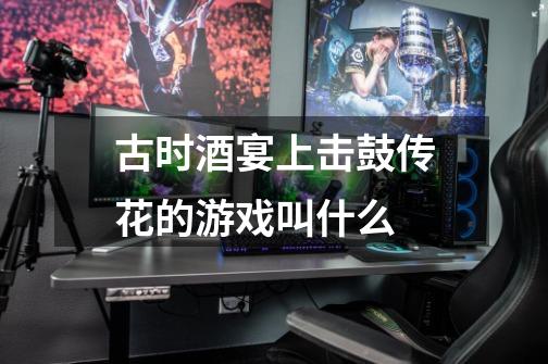 古时酒宴上击鼓传花的游戏叫什么-第1张-游戏信息-龙启网