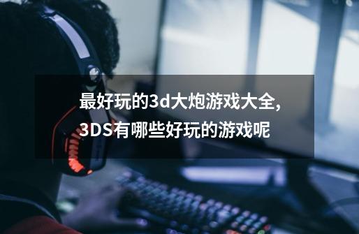 最好玩的3d大炮游戏大全,3DS有哪些好玩的游戏呢-第1张-游戏信息-龙启网