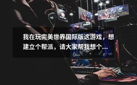 我在玩完美世界国际版这游戏，想建立个帮派，请大家帮我想个既优雅又霸气的名字啊-第1张-游戏信息-龙启网