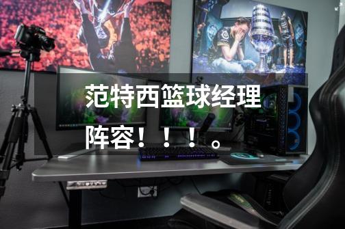 范特西篮球经理阵容!!!。-第1张-游戏信息-龙启网