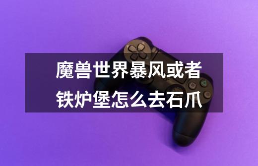 魔兽世界暴风或者铁炉堡怎么去石爪-第1张-游戏信息-龙启网