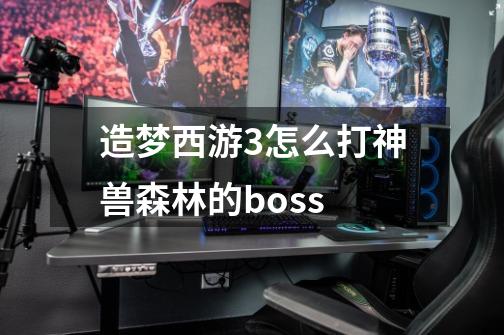 造梦西游3怎么打神兽森林的boss-第1张-游戏信息-龙启网