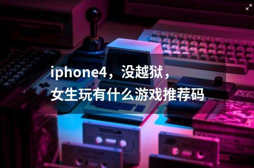 iphone4,没越狱,女生玩有什么游戏推荐码-第1张-游戏信息-龙启网