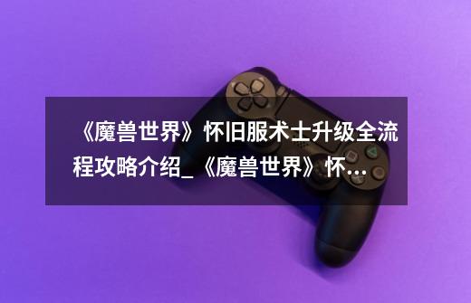 《魔兽世界》怀旧服术士升级全流程攻略介绍_《魔兽世界》怀旧服术士升级全流程攻略是什么-第1张-游戏信息-龙启网