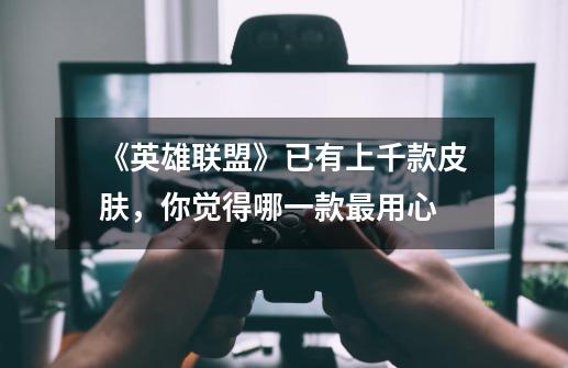 《英雄联盟》已有上千款皮肤,你觉得哪一款最用心-第1张-游戏信息-龙启网