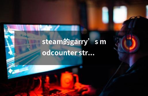 steam的garry’s mod+counter strike:source的组合包叫什么,我想-第1张-游戏信息-龙启网