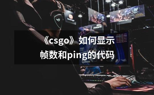 《csgo》如何显示帧数和ping的代码-第1张-游戏信息-龙启网