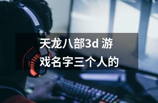 天龙八部3d 游戏名字三个人的-第1张-游戏信息-龙启网