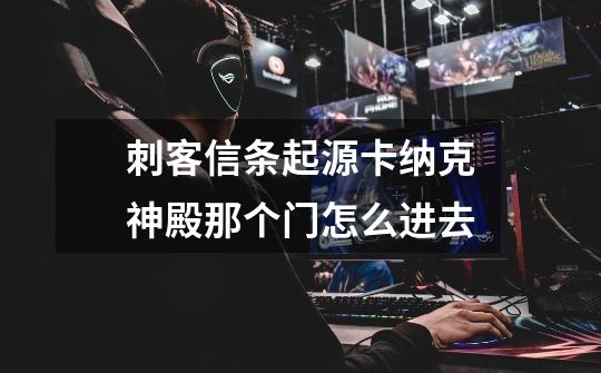 刺客信条起源卡纳克神殿那个门怎么进去-第1张-游戏信息-龙启网