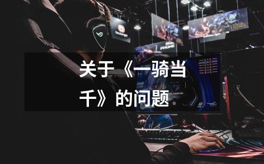 关于《一骑当千》的问题-第1张-游戏信息-龙启网
