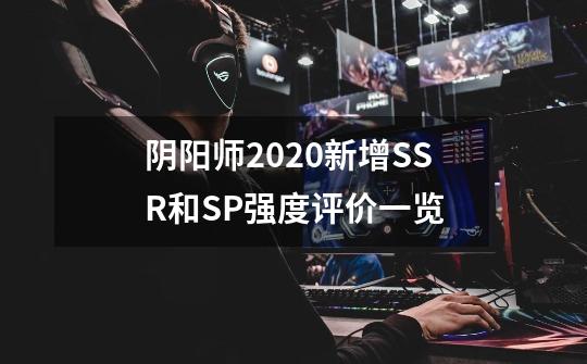 阴阳师2020新增SSR和SP强度评价一览-第1张-游戏信息-龙启网