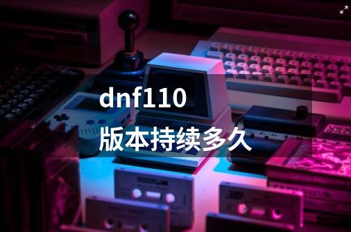 dnf110版本持续多久-第1张-游戏信息-龙启网