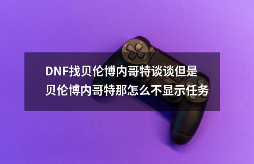 DNF找贝伦.博内哥特谈谈但是贝伦.博内哥特那怎么不显示任务-第1张-游戏信息-龙启网