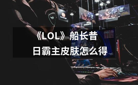 《LOL》船长昔日霸主皮肤怎么得-第1张-游戏信息-龙启网
