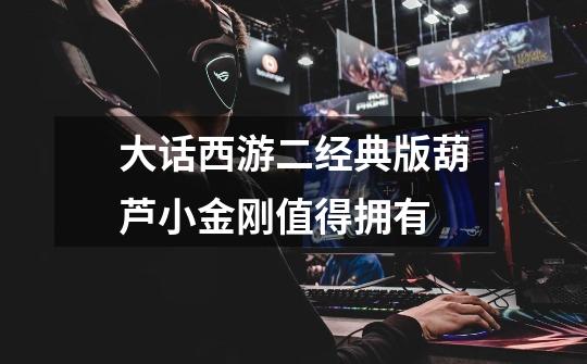 大话西游二经典版葫芦小金刚值得拥有-第1张-游戏信息-龙启网