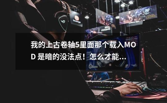 我的上古卷轴5里面那个载入MOD 是暗的没法点!怎么才能点 求高手啊-第1张-游戏信息-龙启网