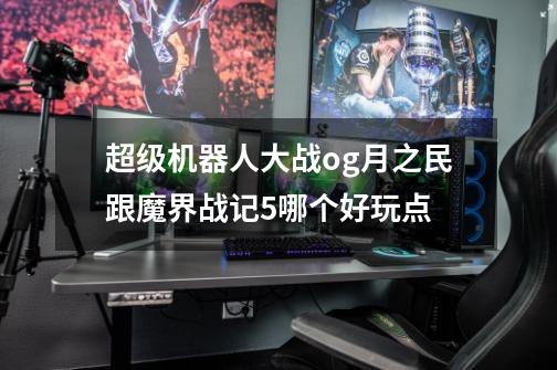 超级机器人大战og月之民跟魔界战记5哪个好玩点-第1张-游戏信息-龙启网