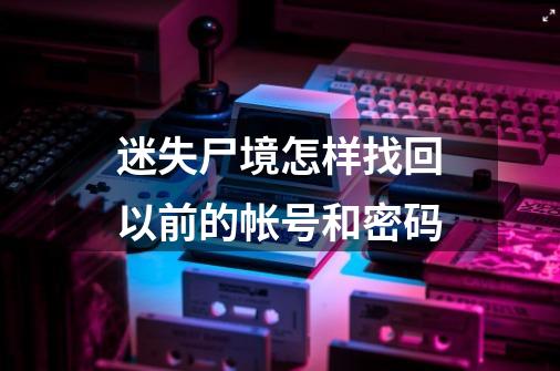 迷失尸境怎样找回以前的帐号和密码-第1张-游戏信息-龙启网
