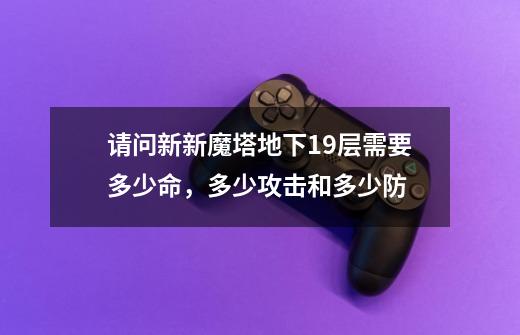 请问新新魔塔地下19层需要多少命,多少攻击和多少防-第1张-游戏信息-龙启网