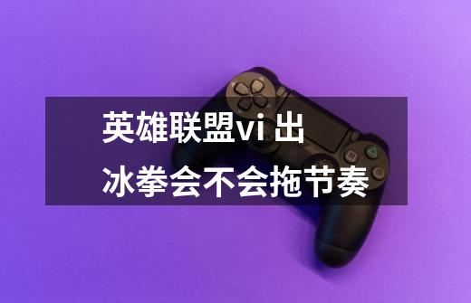 英雄联盟vi 出冰拳会不会拖节奏-第1张-游戏信息-龙启网