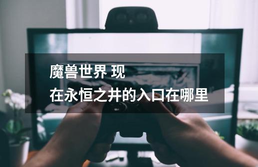 魔兽世界 现在永恒之井的入口在哪里-第1张-游戏信息-龙启网