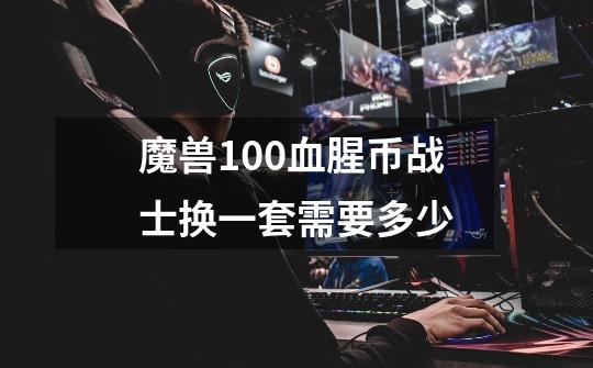 魔兽10.0血腥币战士换一套需要多少-第1张-游戏信息-龙启网