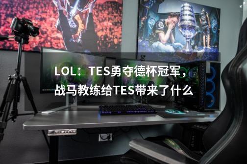 LOL:TES勇夺德杯冠军,战马教练给TES带来了什么-第1张-游戏信息-龙启网