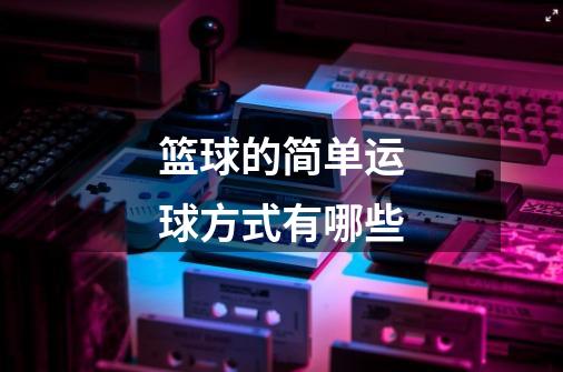 篮球的简单运球方式有哪些-第1张-游戏信息-龙启网