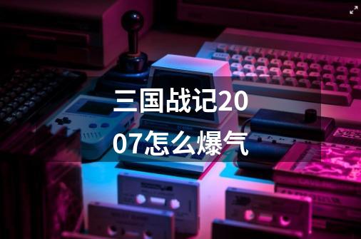 三国战记2007怎么爆气-第1张-游戏信息-龙启网