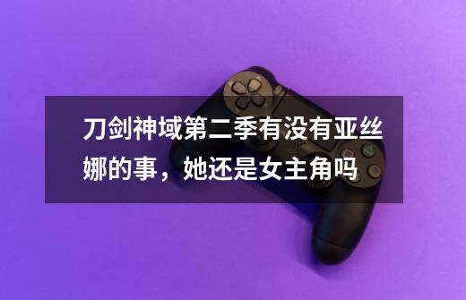 刀剑神域第二季有没有亚丝娜的事，她还是女主角吗-第1张-游戏信息-龙启网