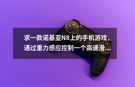 求一款诺基亚N8上的手机游戏,通过重力感应控制一个高速滑行的方块躲避障碍物的3D游戏的名字,手机游戏重力感应滚球游戏-第1张-游戏信息-龙启网