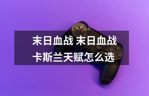 末日血战 末日血战卡斯兰天赋怎么选-第1张-游戏信息-龙启网