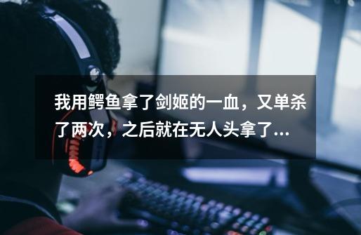 我用鳄鱼拿了剑姬的一血，又单杀了两次，之后就在无人头拿了，伤害又不太足-第1张-游戏信息-龙启网