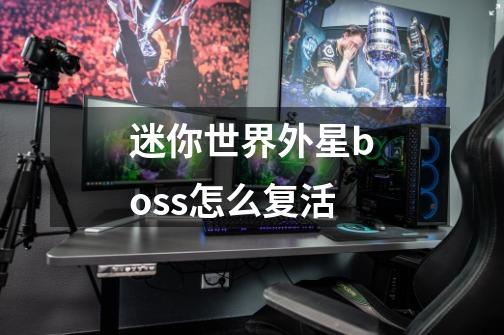 迷你世界外星boss怎么复活-第1张-游戏信息-龙启网