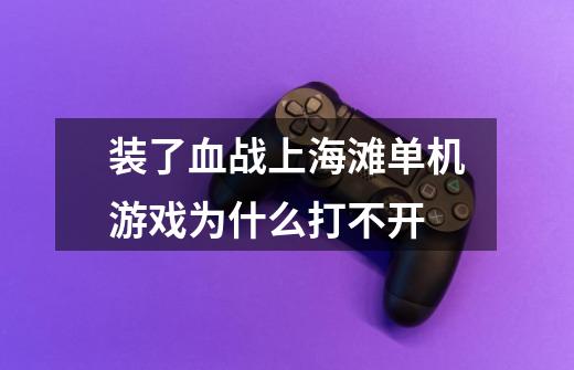 装了血战上海滩单机游戏为什么打不开-第1张-游戏信息-龙启网