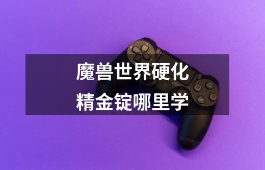 魔兽世界硬化精金锭哪里学-第1张-游戏信息-龙启网