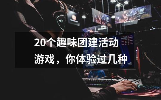 20个趣味团建活动游戏,你体验过几种-第1张-游戏信息-龙启网