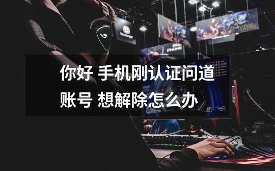 你好 手机刚认证问道账号 想解除怎么办-第1张-游戏信息-龙启网