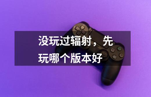 没玩过辐射,先玩哪个版本好-第1张-游戏信息-龙启网