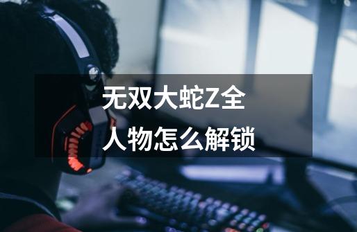 无双大蛇Z全人物怎么解锁-第1张-游戏信息-龙启网