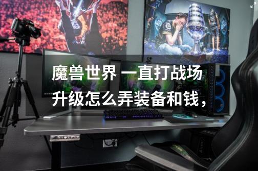 魔兽世界 一直打战场升级怎么弄装备和钱，-第1张-游戏信息-龙启网