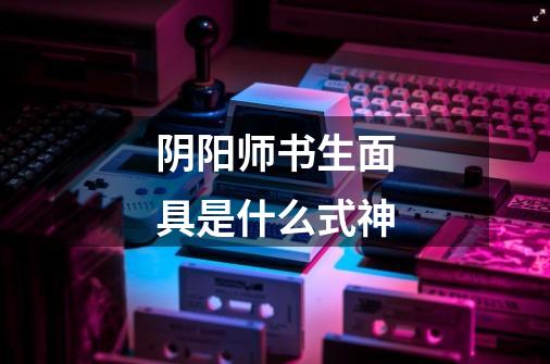 阴阳师书生面具是什么式神-第1张-游戏信息-龙启网