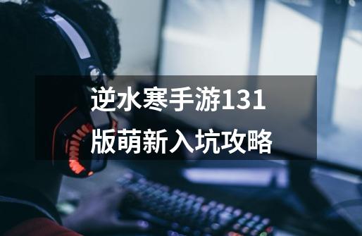 逆水寒手游1.3.1版萌新入坑攻略-第1张-游戏信息-龙启网
