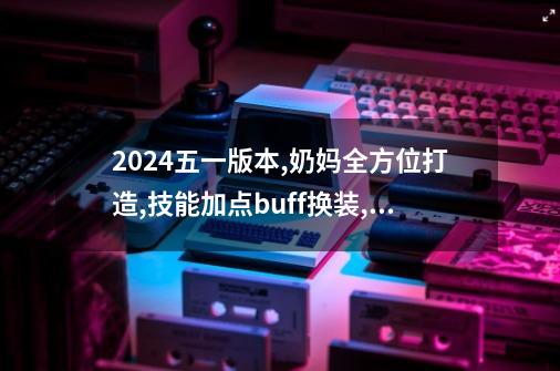 2024五一版本,奶妈全方位打造,技能加点buff换装,光环宠物-第1张-游戏信息-龙启网