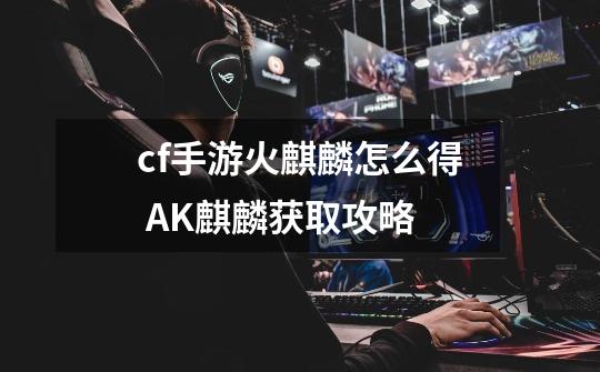 cf手游火麒麟怎么得 AK麒麟获取攻略-第1张-游戏信息-龙启网