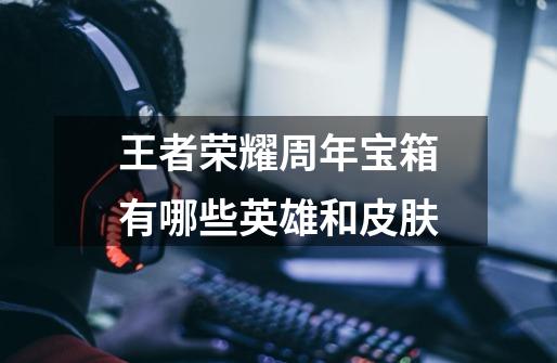 王者荣耀周年宝箱有哪些英雄和皮肤-第1张-游戏信息-龙启网