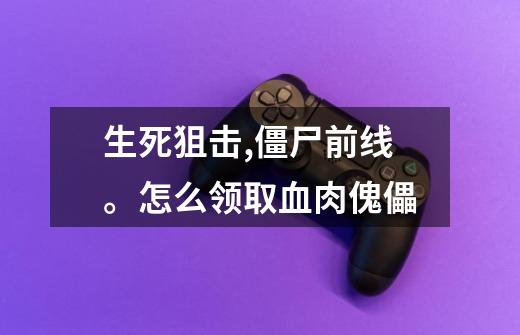 生死狙击,僵尸前线。怎么领取血肉傀儡-第1张-游戏信息-龙启网