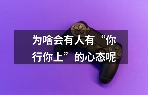 为啥会有人有“你行你上”的心态呢-第1张-游戏信息-龙启网