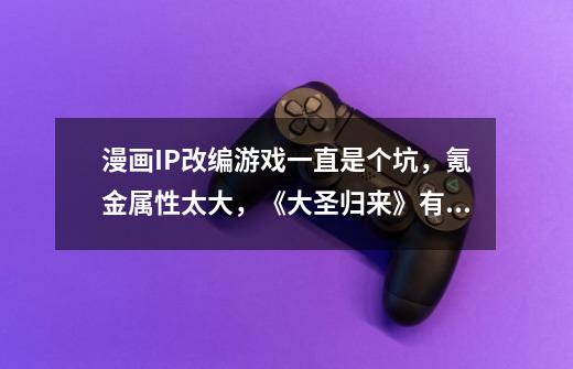 漫画IP改编游戏一直是个坑,氪金属性太大,《大圣归来》有哪些让人诟病的地方呢-第1张-游戏信息-龙启网