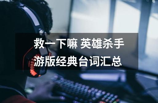 救一下嘛 英雄杀手游版经典台词汇总-第1张-游戏信息-龙启网